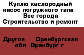 Куплю кислородный насос погружного типа - Все города Строительство и ремонт » Другое   . Оренбургская обл.,Оренбург г.